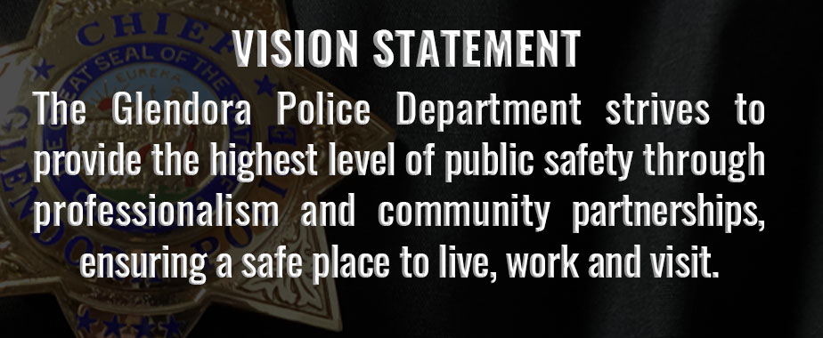 Vision Statement - The Glendora Police Department strives to provide the highest level of public safety through professionalism and community partnerships, ensuring a safe place to live, work and visit.